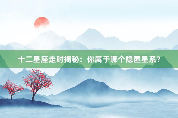 十二星座走时揭秘：你属于哪个隐匿星系？