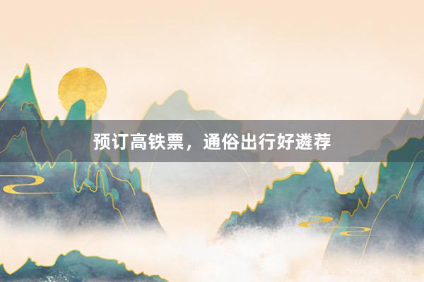 预订高铁票，通俗出行好遴荐