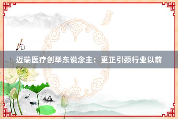 迈瑞医疗创举东说念主：更正引颈行业以前