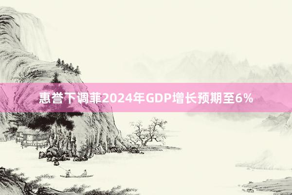 惠誉下调菲2024年GDP增长预期至6%