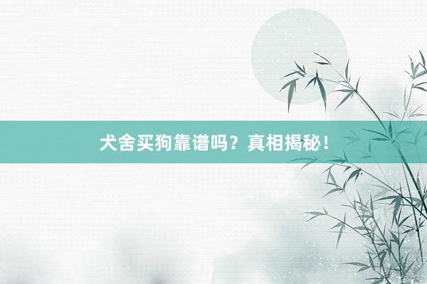 犬舍买狗靠谱吗？真相揭秘！