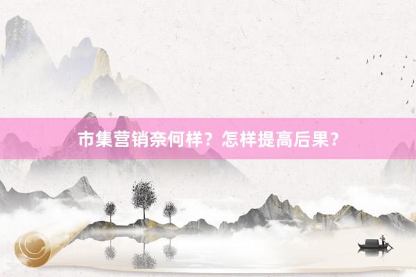 市集营销奈何样？怎样提高后果？