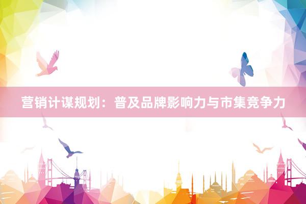 营销计谋规划：普及品牌影响力与市集竞争力